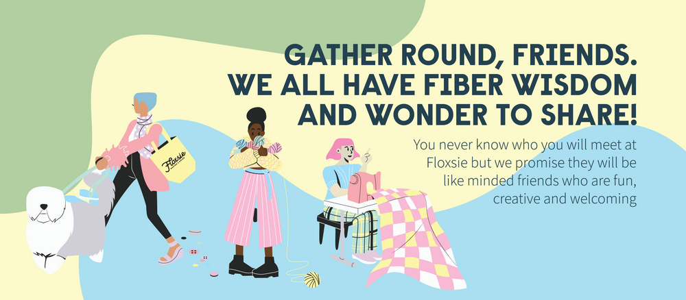 Gather round, friends. We all have fiber wisdom and wonder to share! You never know who you will meet at Floxsie but we promise they will be like minded friends who are fun, creative and welcoming